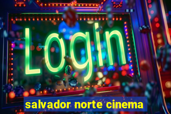 salvador norte cinema